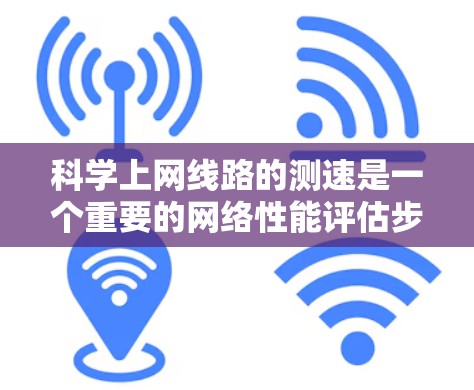 科学上网线路的测速是一个重要的网络性能评估步骤，可以帮助你了解网络的实际可用带宽和数据传输能力。以下是一些步骤和建议，帮助你优化网络性能并提高测速