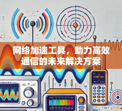 网络加速工具,助力高效通信的未来解决方案 网络加速工具,助力高效通信的未来解决方案