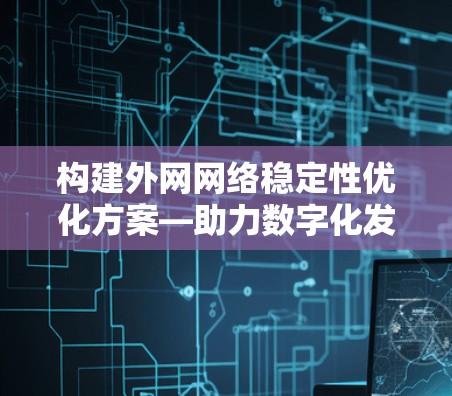 构建外网网络稳定性优化方案—助力数字化发展 构建外网网络稳定性优化方案—助力数字化发展