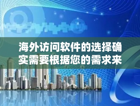 海外访问软件的选择确实需要根据您的需求来定，以下是一些常见的海外访问软件及其特点，供您参考