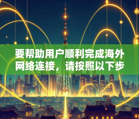 要帮助用户顺利完成海外网络连接，请按照以下步骤进行