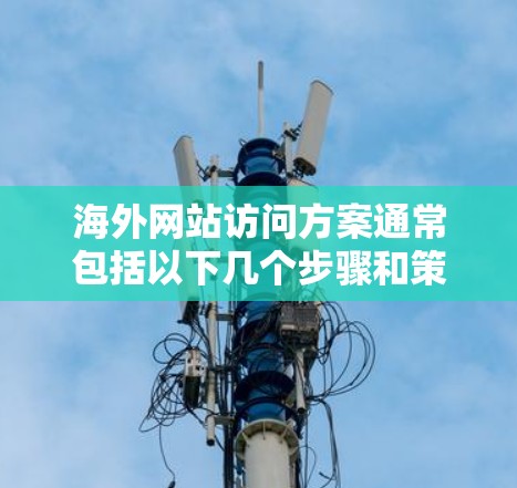 海外网站访问方案通常包括以下几个步骤和策略,以确保目标网站的访问高效、安全、合规且符合当地法律法规。以下是一个全面的访问方案框架 海外网站访问方案通常包括以下几个步骤和策略,以确保目标网站的访问高效、安全、合规且符合当地法律法规。以下是一个全面的访问方案框架