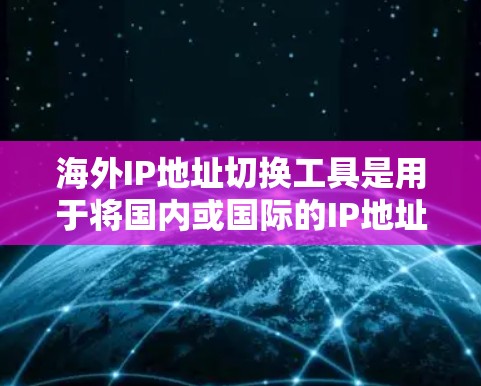 海外IP地址切换工具是用于将国内或国际的IP地址切换到目标地区的IP地址的工具。以下是一些常见的海外IP地址切换工具