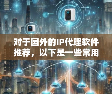 对于国外的IP代理软件推荐，以下是一些常用的工具和平台，它们提供了丰富的IP信息获取功能