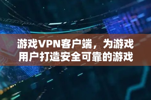 游戏VPN客户端，为游戏用户打造安全可靠的游戏视频通话服务