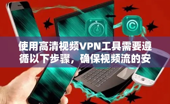 使用高清视频VPN工具需要遵循以下步骤,确保视频流的安全传输和加密 使用高清视频VPN工具需要遵循以下步骤,确保视频流的安全传输和加密