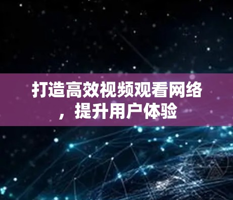 打造高效视频观看网络,提升用户体验 打造高效视频观看网络,提升用户体验