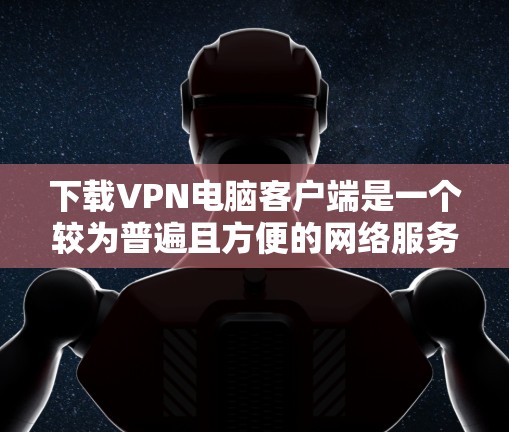 下载VPN电脑客户端是一个较为普遍且方便的网络服务，以下是详细的步骤和注意事项