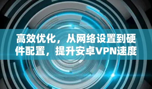 高效优化，从网络设置到硬件配置，提升安卓VPN速度