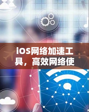 iOS网络加速工具,高效网络使用必备 iOS网络加速工具,高效网络使用必备