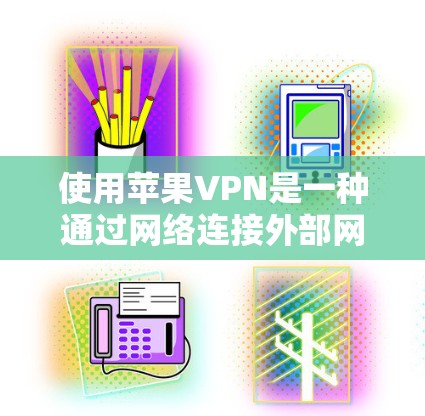 使用苹果VPN是一种通过网络连接外部网络以加密或VPN通信的方式，适用于在苹果设备上使用。以下是使用苹果VPN的详细步骤和注意事项