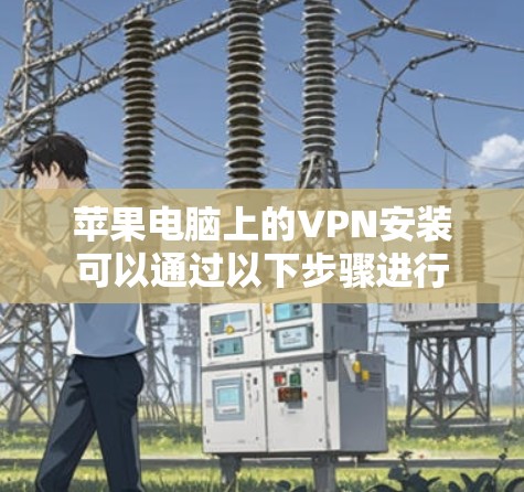 苹果电脑上的VPN安装可以通过以下步骤进行 苹果电脑上的VPN安装可以通过以下步骤进行