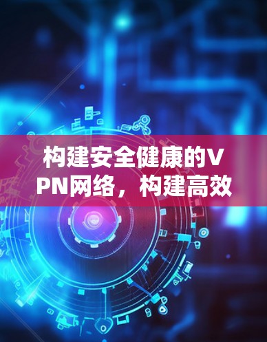 构建安全健康的VPN网络,构建高效灵活的多设备VPN网络