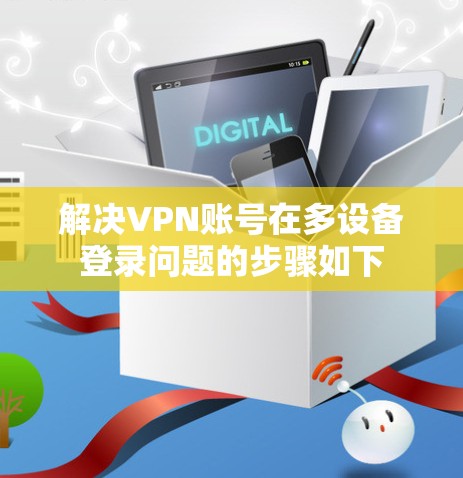 解决VPN账号在多设备登录问题的步骤如下