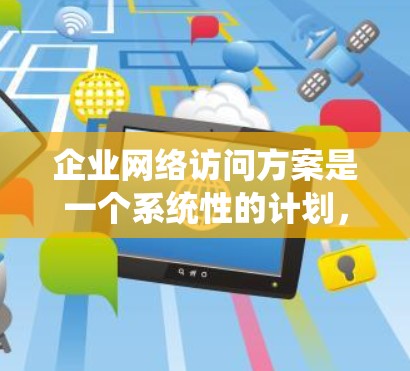 企业网络访问方案是一个系统性的计划,旨在确保企业的网络访问活动符合法律法规、企业文化和企业内部监管要求,同时保护企业的数据安全和信息安全。以下是一个完整的网络访问方案框架,供您参考