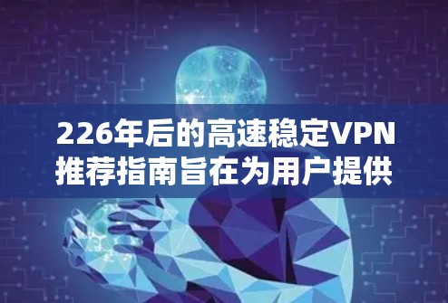 226年后的高速稳定VPN推荐指南旨在为用户提供高效、安全的网络访问体验。以下是一个结构化的推荐指南，涵盖技术、安全、网络选择、加密、数据传输策略以及安全措施等方面