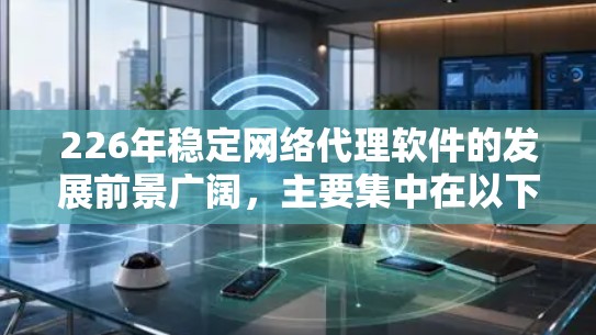 226年稳定网络代理软件的发展前景广阔，主要集中在以下几个方面