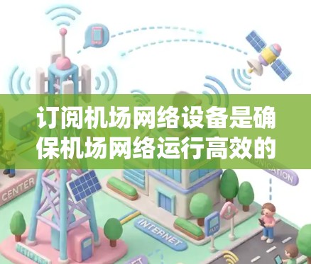 订阅机场网络设备是确保机场网络运行高效的步骤。以下是一个系统化的教程指南,帮助你顺利订阅和配置机场网络设备