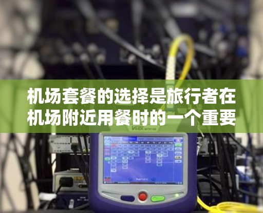 机场套餐的选择是旅行者在机场附近用餐时的一个重要选择，通常包括早餐、中餐和晚餐。以下是一些实用的机场套餐攻略，帮助您更好地规划机场用餐