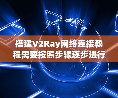 搭建V2Ray网络连接教程需要按照步骤逐步进行,确保每个设备正确连接到目标设备。以下是详细的步骤指南