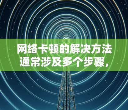 网络卡顿的解决方法通常涉及多个步骤,从检查网络连接到查看设备和软件问题。以下是一些通用的解决步骤