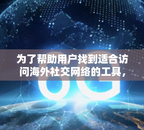 为了帮助用户找到适合访问海外社交网络的工具,以下是详细的推荐和使用指引