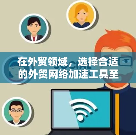 在外贸领域,选择合适的外贸网络加速工具至关重要,以提升上传和下载效率。以下是一些建议和推荐,供您参考