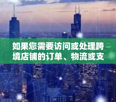 如果您需要访问或处理跨境店铺的订单、物流或支付请求，请按照以下步骤操作