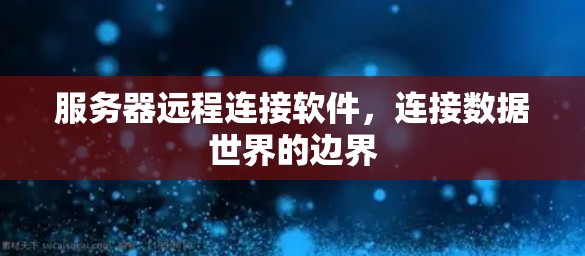 服务器远程连接软件,连接数据世界的边界 服务器远程连接软件,连接数据世界的边界