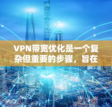 VPN带宽优化是一个复杂但重要的步骤,旨在提升数据传输速度,减少延迟和网络延迟。以下是对 VPN 带宽优化方法的详细指南