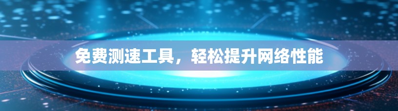 免费测速工具，轻松提升网络性能
