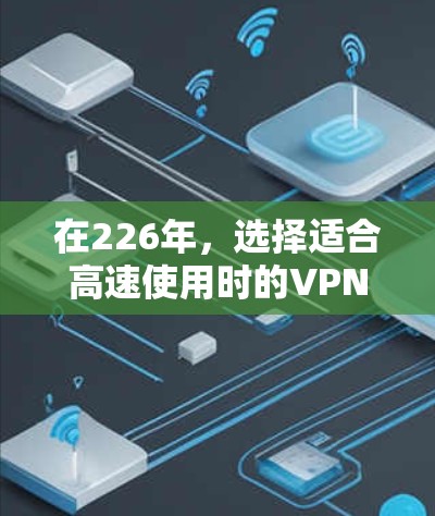 在226年，选择适合高速使用时的VPN软件时，需要综合考虑技术条件、安全性和功能需求。以下是基于上述分析的226年最推荐的高速VPN软件及使用建议