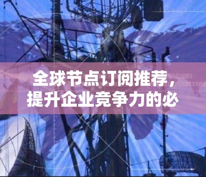 全球节点订阅推荐，提升企业竞争力的必选清单
