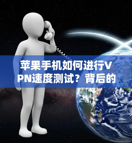 苹果手机如何进行VPN速度测试?背后的科技密码 苹果手机如何进行VPN速度测试?背后的科技密码