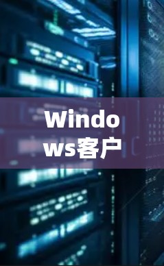 Windows客户端推荐，提升效率与性能的底层动力