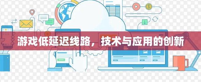 游戏低延迟线路,技术与应用的创新 游戏低延迟线路,技术与应用的创新