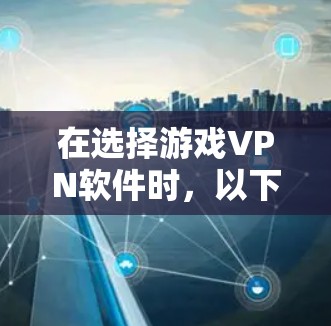 在选择游戏VPN软件时,以下是一些关键步骤和建议 在选择游戏VPN软件时,以下是一些关键步骤和建议