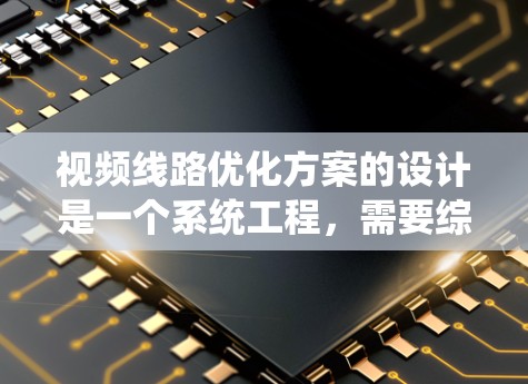 视频线路优化方案的设计是一个系统工程,需要综合考虑多个因素以达到最佳效果。以下是对视频线路优化方案的详细分析和优化建议