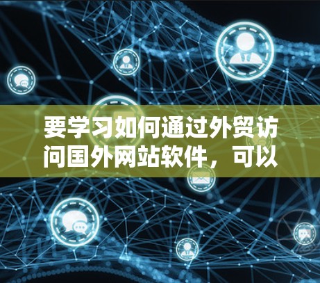 要学习如何通过外贸访问国外网站软件,可以按照以下步骤进行