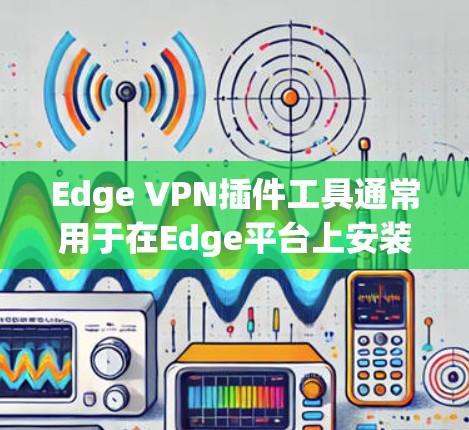 Edge VPN插件工具通常用于在Edge平台上安装VPN服务。Edge VPN插件工具可以帮助用户在Edge平台上轻松安装和使用VPN服务,同时提供多种配置选项以满足不同的使用需求 Edge VPN插件工具通常用于在Edge平台上安装VPN服务。Edge VPN插件工具可以帮助用户在Edge平台上轻松安装和使用VPN服务,同时提供多种配置选项以满足不同的使用需求