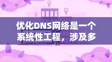 优化DNS网络是一个系统性工程,涉及多个环节,以下是对DNS网络优化方案的详细步骤 优化DNS网络是一个系统性工程,涉及多个环节,以下是对DNS网络优化方案的详细步骤