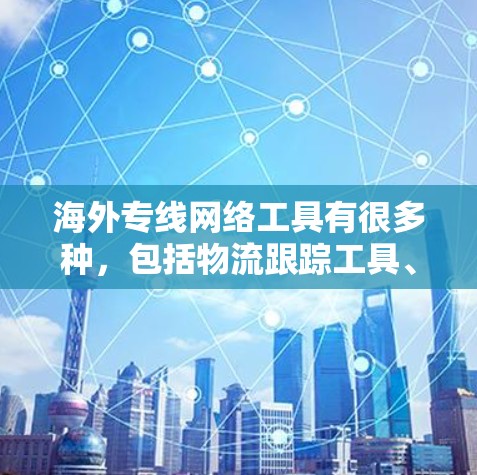 海外专线网络工具有很多种,包括物流跟踪工具、物流查询工具、订单管理工具等。以下是一些常用的海外专线网络工具推荐