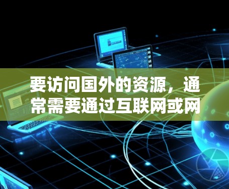 要访问国外的资源,通常需要通过互联网或网络平台获取。以下是一些常见的步骤和方法,帮助您访问国外资源 要访问国外的资源,通常需要通过互联网或网络平台获取。以下是一些常见的步骤和方法,帮助您访问国外资源