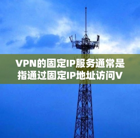 VPN的固定IP服务通常是指通过固定IP地址访问VPN服务，这类服务通常针对特定的互联网提供商或服务提供商。以下是推荐的一些固定IPVPN服务