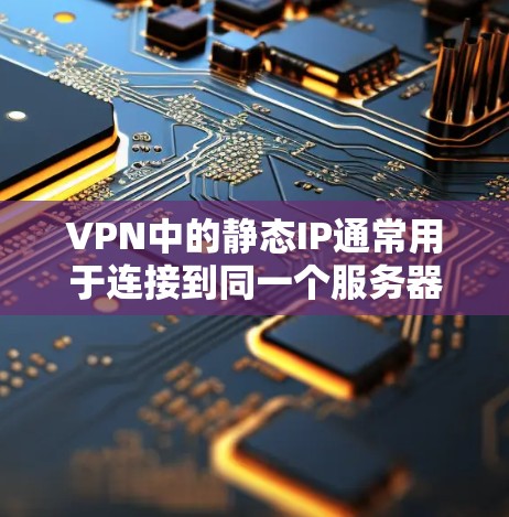 VPN中的静态IP通常用于连接到同一个服务器，比如云服务器或本地服务器，以实现静态连接。以下是一些如何通过静态IP连接到服务器的方法