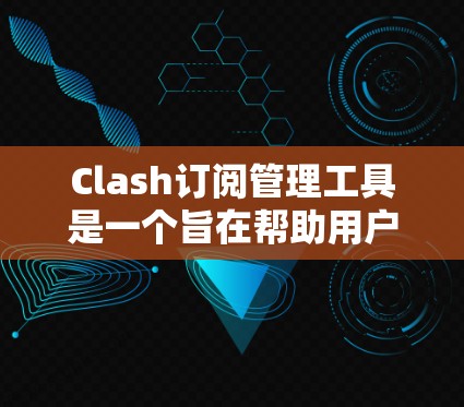 Clash订阅管理工具是一个旨在帮助用户有效管理订阅列表的订阅管理工具。它提供了从用户管理到限制规则的全面功能，帮助用户优化订阅管理并避免违规。以下是基于Clash的核心功能和操作步骤的总结
