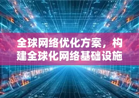 全球网络优化方案,构建全球化网络基础设施