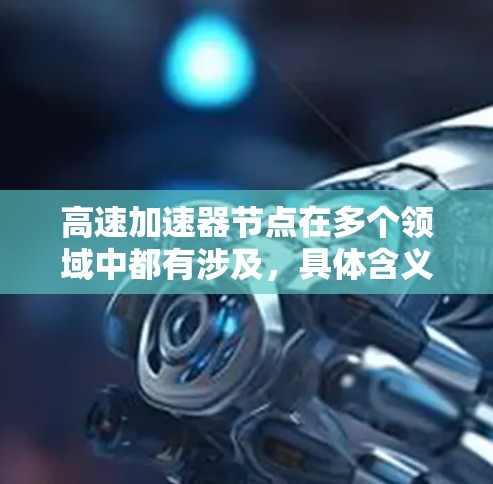 <strong>高速加速器</strong>节点在多个领域中都有涉及,具体含义取决于上下文。以下是几种可能的解释
