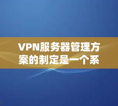 VPN服务器管理方案的制定是一个系统工程，需要从多个方面进行规划和实施。以下是该方案的详细步骤