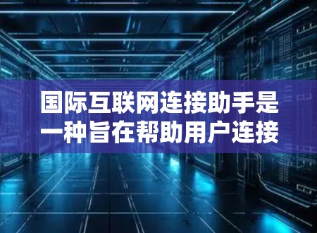 国际互联网连接助手是一种旨在帮助用户连接到互联网的设备或软件工具，广泛应用于多个领域，包括教育、远程办公和网络管理。以下是对国际互联网连接助手的详细介绍